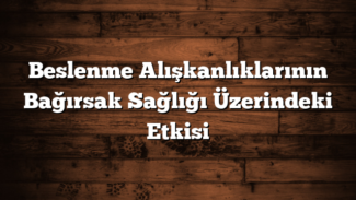 Beslenme Alışkanlıklarının Bağırsak Sağlığı Üzerindeki Etkisi