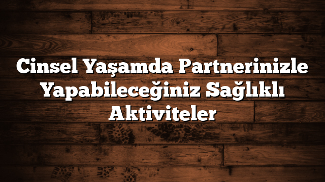 Cinsel Yaşamda Partnerinizle Yapabileceğiniz Sağlıklı Aktiviteler