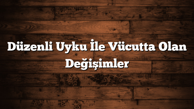 Düzenli Uyku İle Vücutta Olan Değişimler