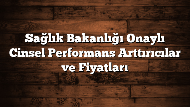 Sağlık Bakanlığı Onaylı Cinsel Performans Arttırıcılar ve Fiyatları