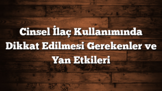 Cinsel İlaç Kullanımında Dikkat Edilmesi Gerekenler ve Yan Etkileri
