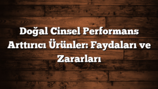 Doğal Cinsel Performans Arttırıcı Ürünler: Faydaları ve Zararları