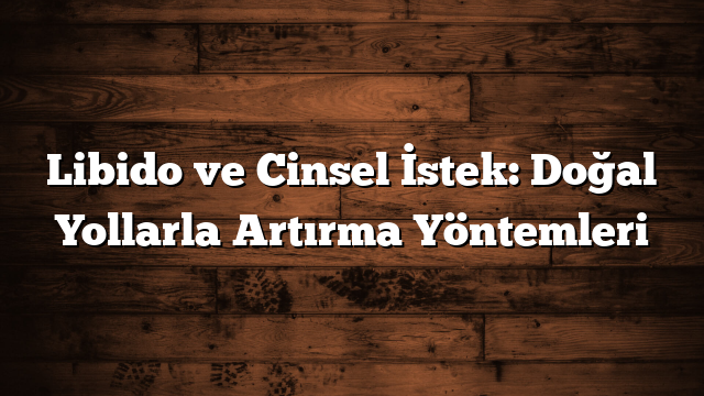 Libido ve Cinsel İstek: Doğal Yollarla Artırma Yöntemleri