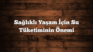 Sağlıklı Yaşam İçin Su Tüketiminin Önemi