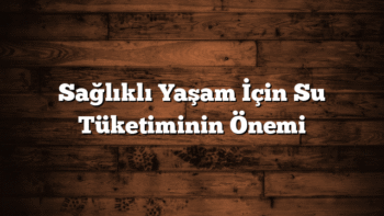 Sağlıklı Yaşam İçin Su Tüketiminin Önemi